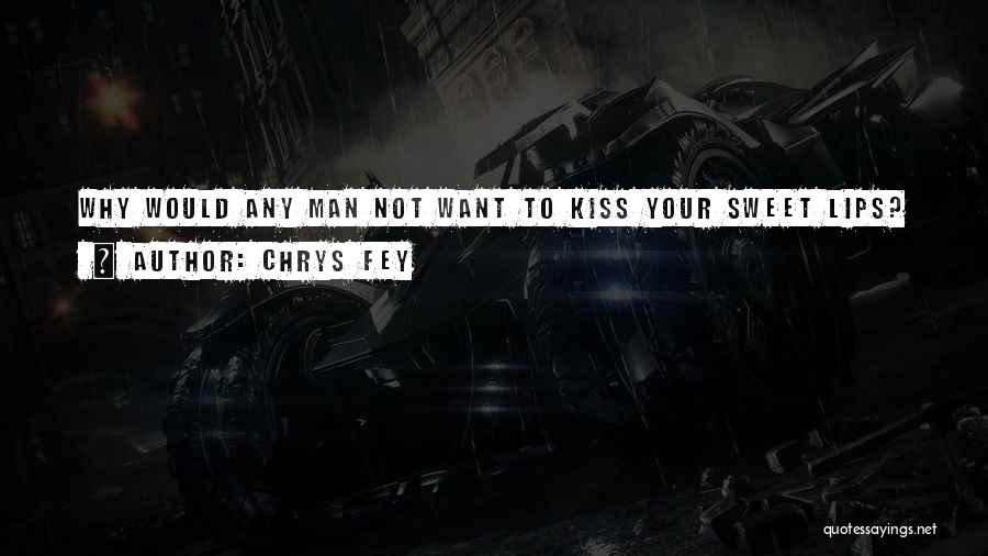 Chrys Fey Quotes: Why Would Any Man Not Want To Kiss Your Sweet Lips?