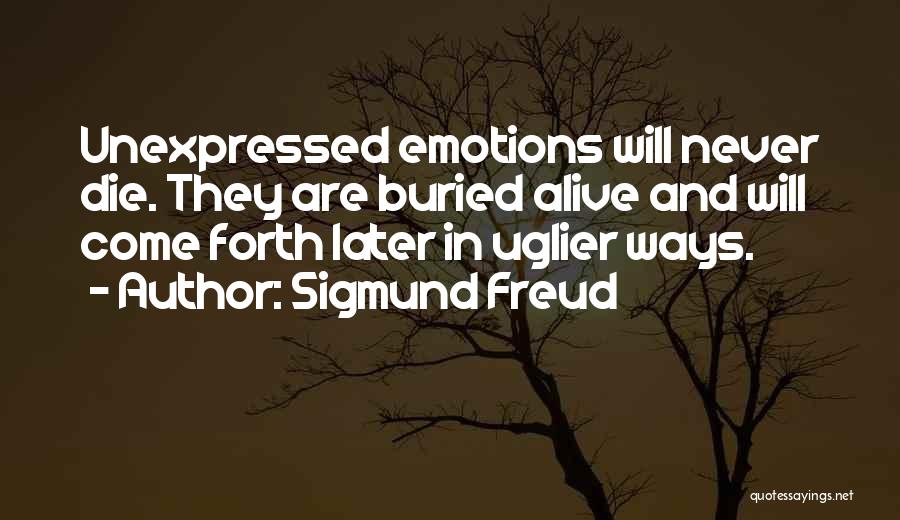 Sigmund Freud Quotes: Unexpressed Emotions Will Never Die. They Are Buried Alive And Will Come Forth Later In Uglier Ways.