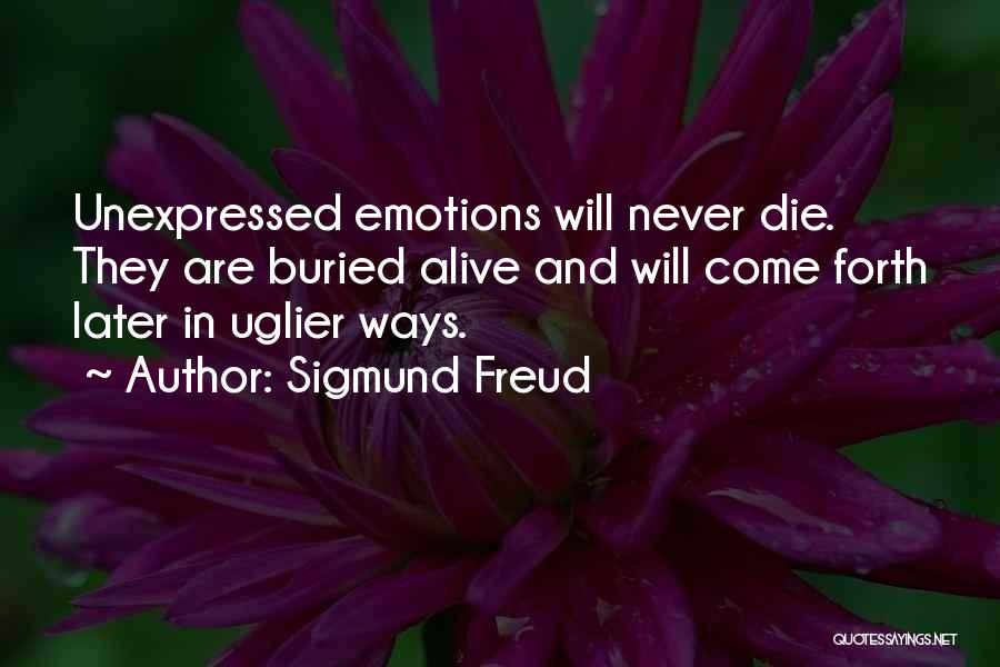 Sigmund Freud Quotes: Unexpressed Emotions Will Never Die. They Are Buried Alive And Will Come Forth Later In Uglier Ways.