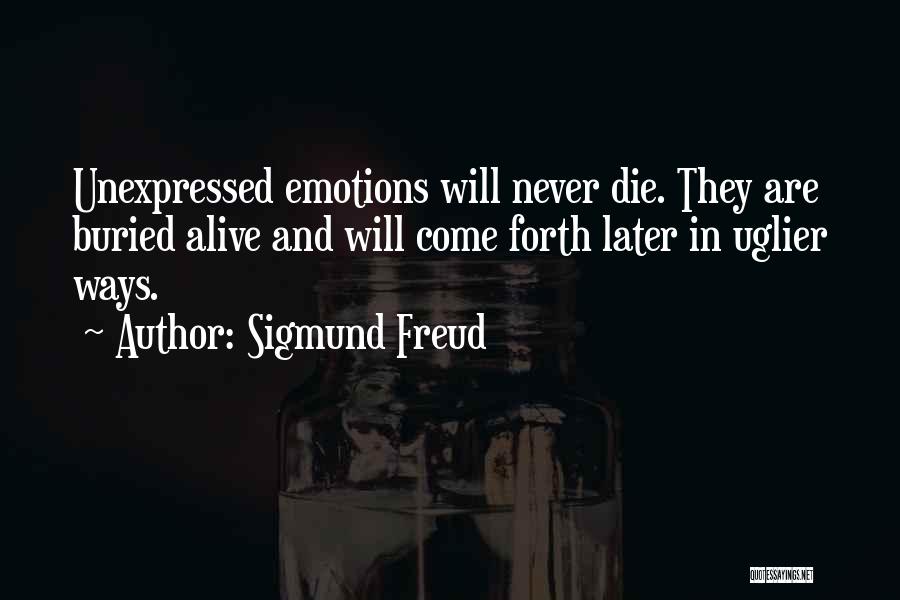 Sigmund Freud Quotes: Unexpressed Emotions Will Never Die. They Are Buried Alive And Will Come Forth Later In Uglier Ways.