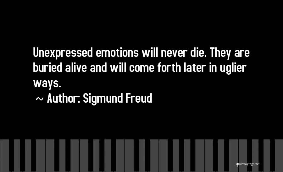 Sigmund Freud Quotes: Unexpressed Emotions Will Never Die. They Are Buried Alive And Will Come Forth Later In Uglier Ways.