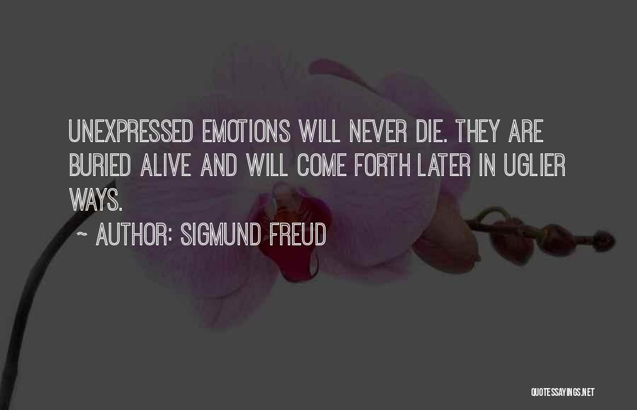 Sigmund Freud Quotes: Unexpressed Emotions Will Never Die. They Are Buried Alive And Will Come Forth Later In Uglier Ways.