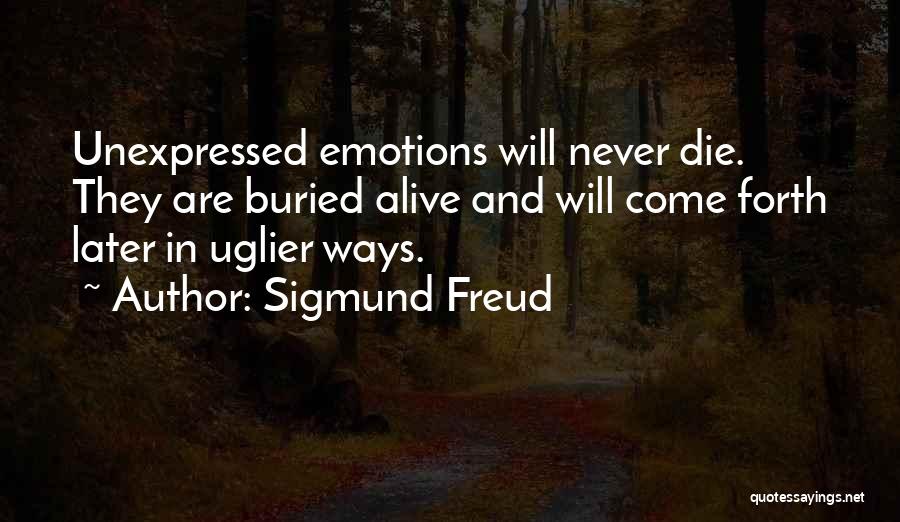 Sigmund Freud Quotes: Unexpressed Emotions Will Never Die. They Are Buried Alive And Will Come Forth Later In Uglier Ways.