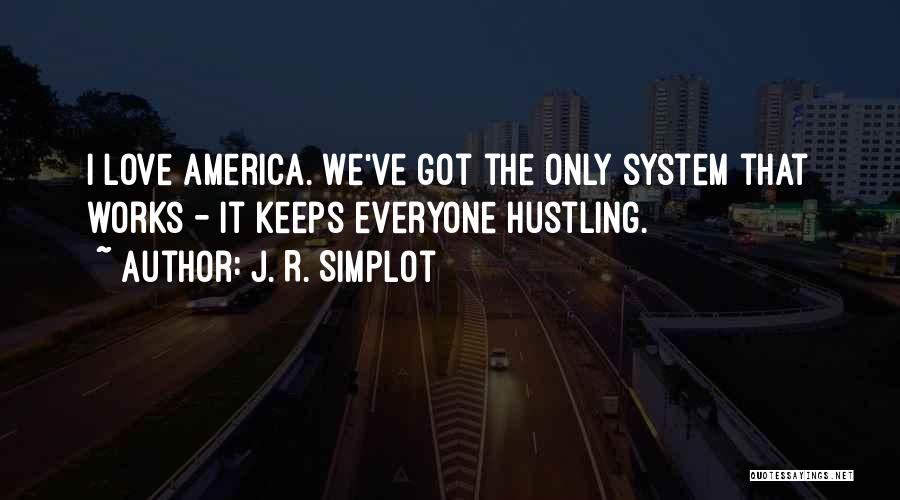 J. R. Simplot Quotes: I Love America. We've Got The Only System That Works - It Keeps Everyone Hustling.