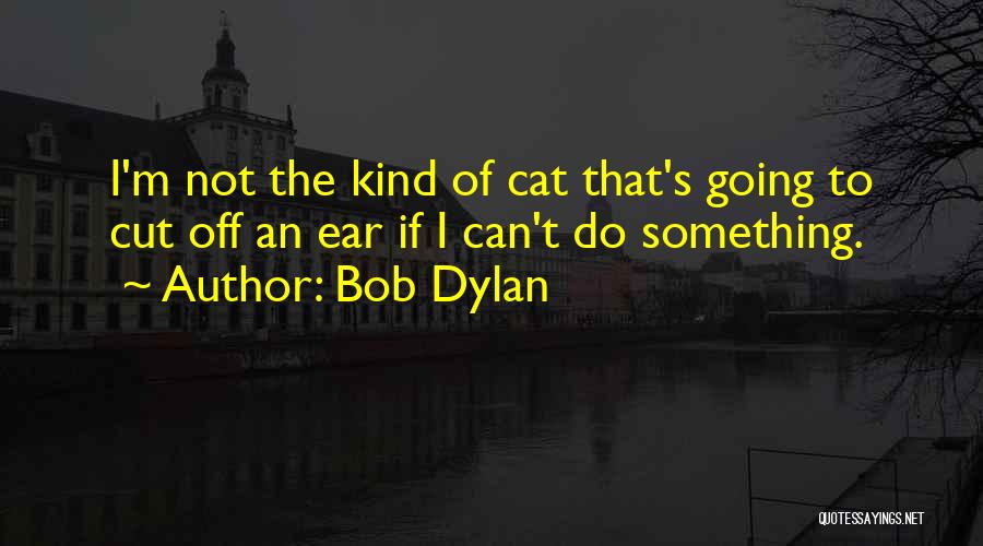 Bob Dylan Quotes: I'm Not The Kind Of Cat That's Going To Cut Off An Ear If I Can't Do Something.