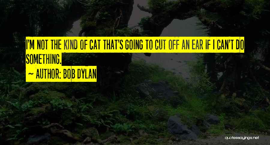 Bob Dylan Quotes: I'm Not The Kind Of Cat That's Going To Cut Off An Ear If I Can't Do Something.