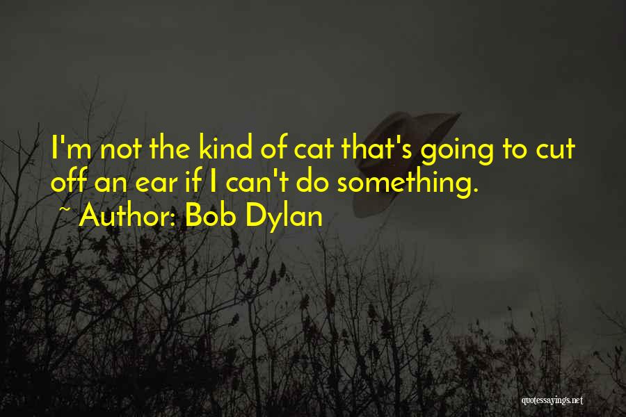 Bob Dylan Quotes: I'm Not The Kind Of Cat That's Going To Cut Off An Ear If I Can't Do Something.