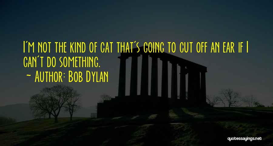 Bob Dylan Quotes: I'm Not The Kind Of Cat That's Going To Cut Off An Ear If I Can't Do Something.