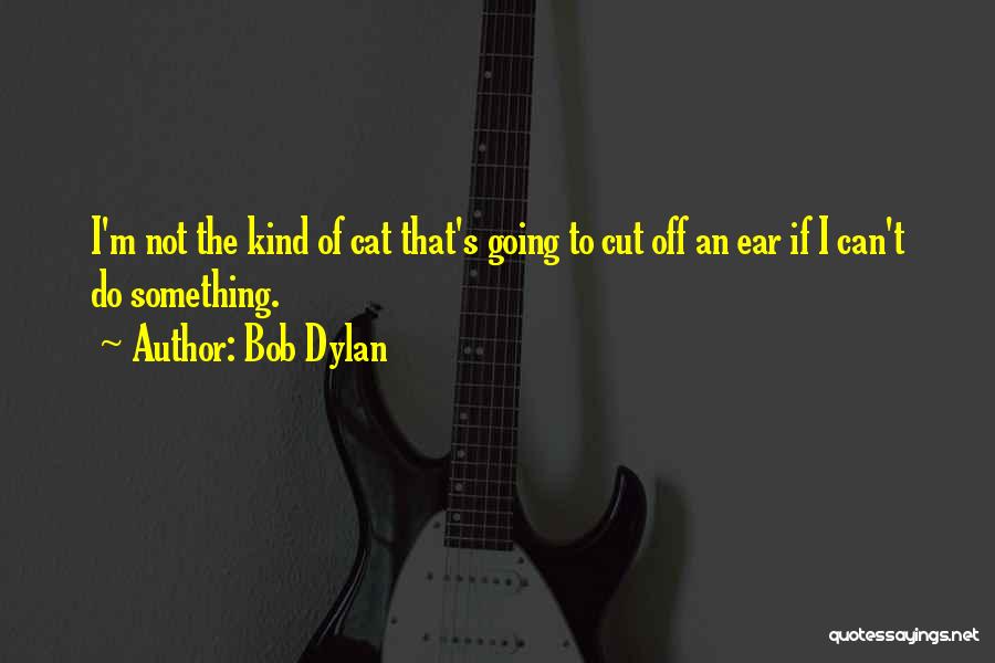 Bob Dylan Quotes: I'm Not The Kind Of Cat That's Going To Cut Off An Ear If I Can't Do Something.