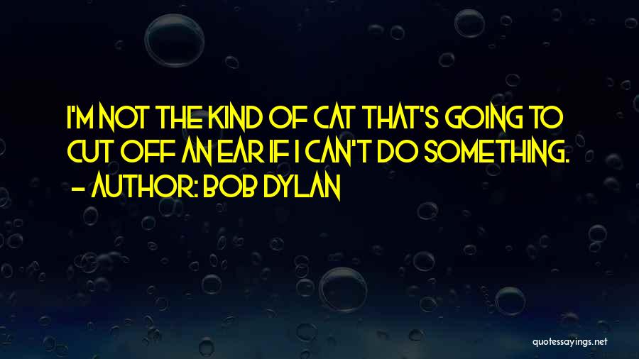 Bob Dylan Quotes: I'm Not The Kind Of Cat That's Going To Cut Off An Ear If I Can't Do Something.