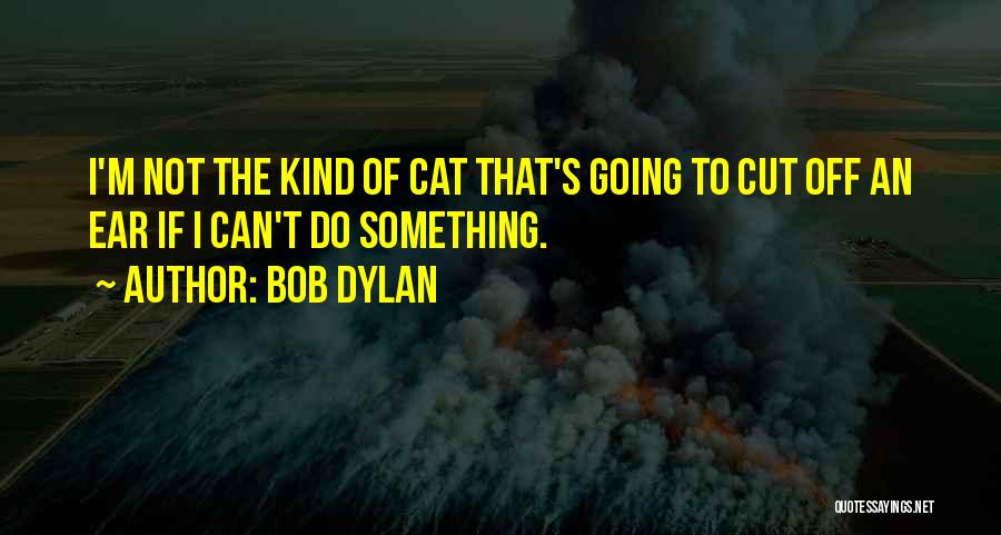 Bob Dylan Quotes: I'm Not The Kind Of Cat That's Going To Cut Off An Ear If I Can't Do Something.