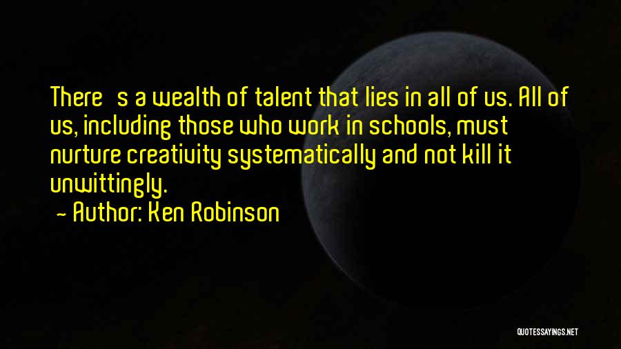 Ken Robinson Quotes: There's A Wealth Of Talent That Lies In All Of Us. All Of Us, Including Those Who Work In Schools,