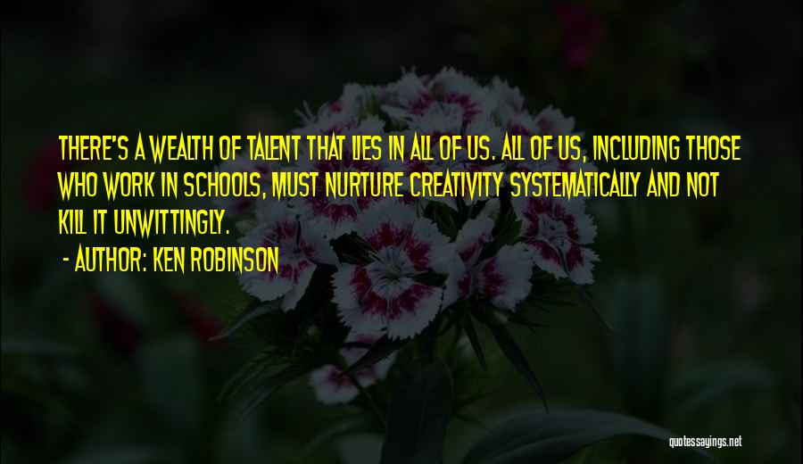 Ken Robinson Quotes: There's A Wealth Of Talent That Lies In All Of Us. All Of Us, Including Those Who Work In Schools,