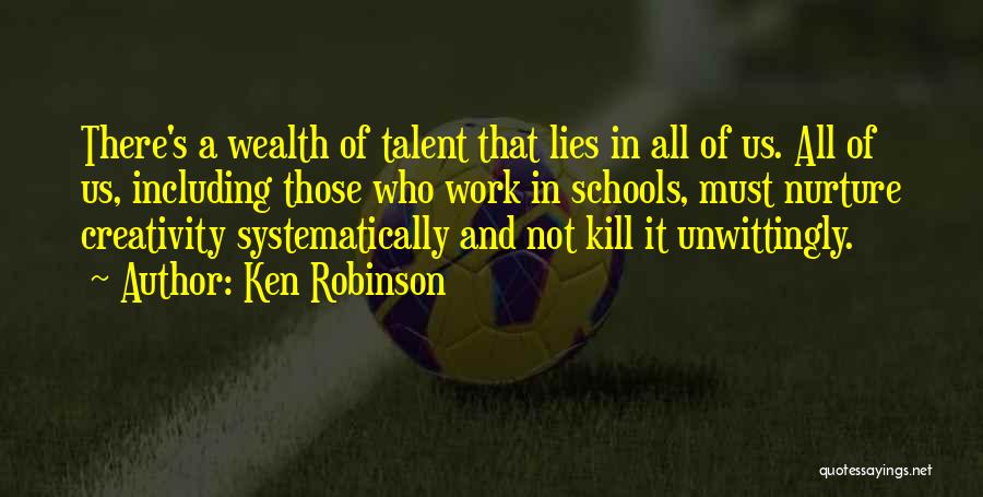 Ken Robinson Quotes: There's A Wealth Of Talent That Lies In All Of Us. All Of Us, Including Those Who Work In Schools,