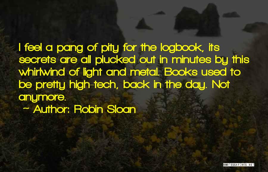 Robin Sloan Quotes: I Feel A Pang Of Pity For The Logbook, Its Secrets Are All Plucked Out In Minutes By This Whirlwind