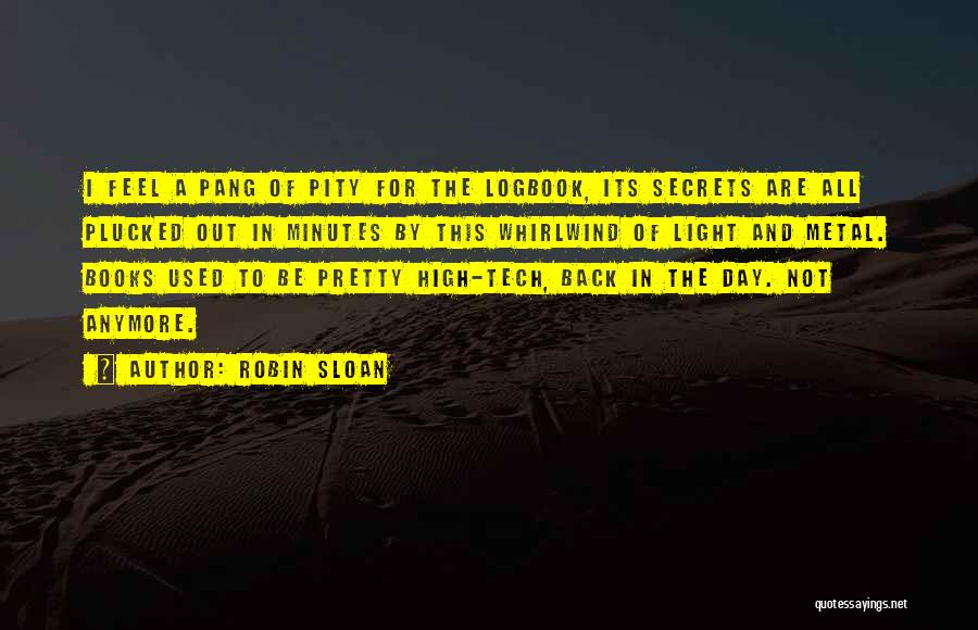 Robin Sloan Quotes: I Feel A Pang Of Pity For The Logbook, Its Secrets Are All Plucked Out In Minutes By This Whirlwind