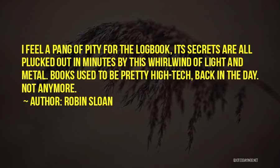 Robin Sloan Quotes: I Feel A Pang Of Pity For The Logbook, Its Secrets Are All Plucked Out In Minutes By This Whirlwind