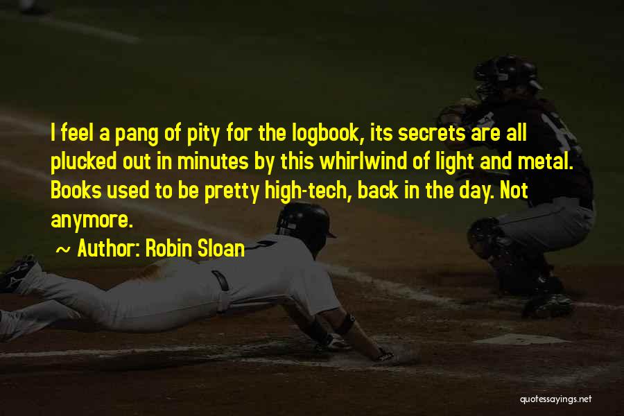 Robin Sloan Quotes: I Feel A Pang Of Pity For The Logbook, Its Secrets Are All Plucked Out In Minutes By This Whirlwind