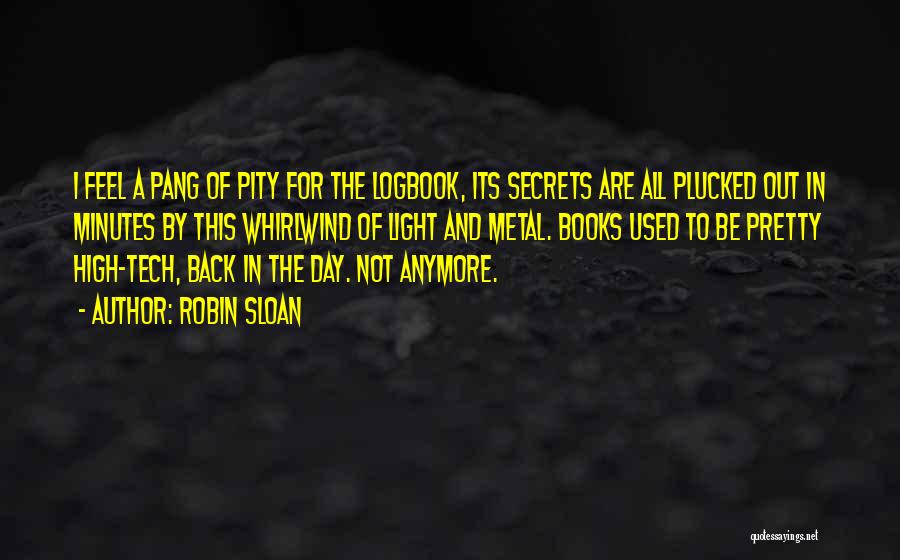 Robin Sloan Quotes: I Feel A Pang Of Pity For The Logbook, Its Secrets Are All Plucked Out In Minutes By This Whirlwind