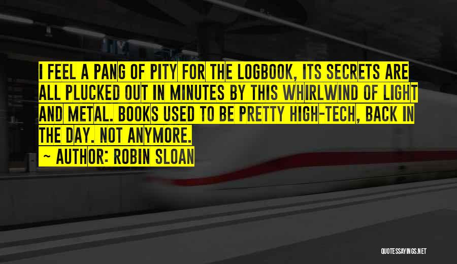 Robin Sloan Quotes: I Feel A Pang Of Pity For The Logbook, Its Secrets Are All Plucked Out In Minutes By This Whirlwind