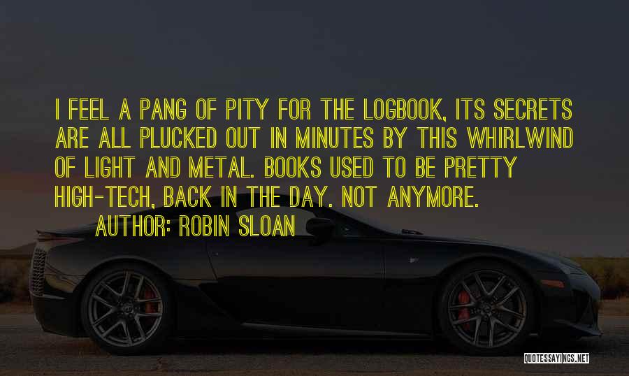 Robin Sloan Quotes: I Feel A Pang Of Pity For The Logbook, Its Secrets Are All Plucked Out In Minutes By This Whirlwind