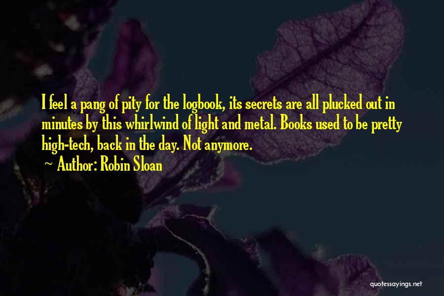 Robin Sloan Quotes: I Feel A Pang Of Pity For The Logbook, Its Secrets Are All Plucked Out In Minutes By This Whirlwind