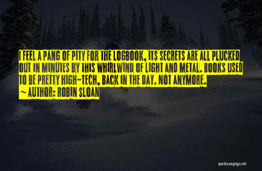 Robin Sloan Quotes: I Feel A Pang Of Pity For The Logbook, Its Secrets Are All Plucked Out In Minutes By This Whirlwind