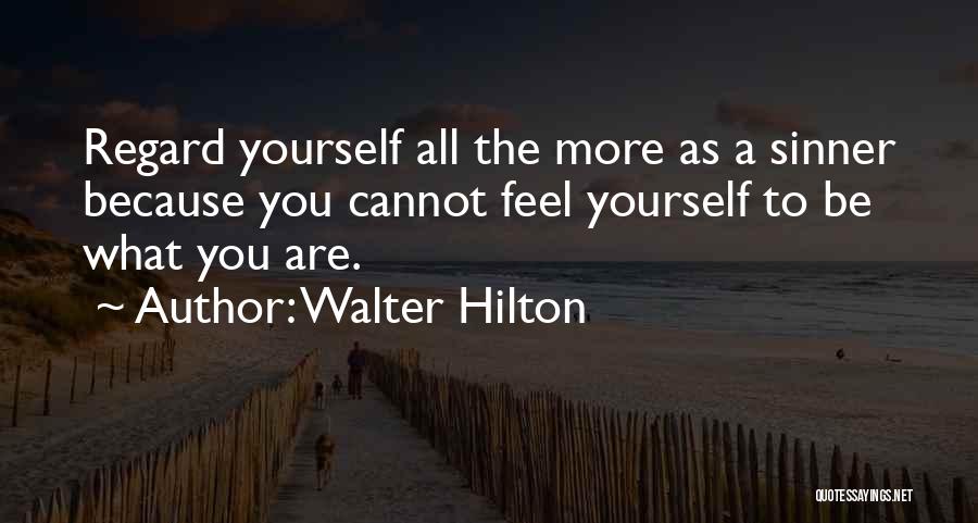 Walter Hilton Quotes: Regard Yourself All The More As A Sinner Because You Cannot Feel Yourself To Be What You Are.