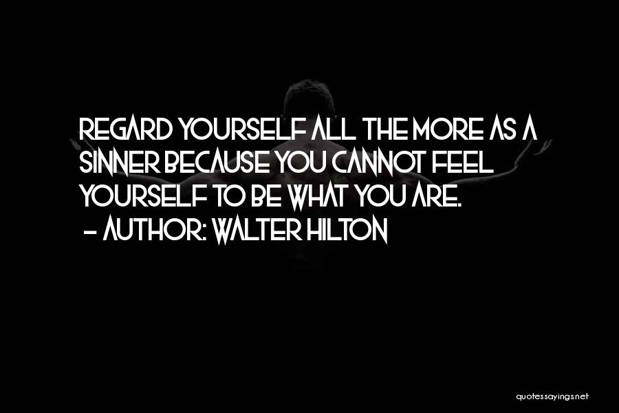 Walter Hilton Quotes: Regard Yourself All The More As A Sinner Because You Cannot Feel Yourself To Be What You Are.