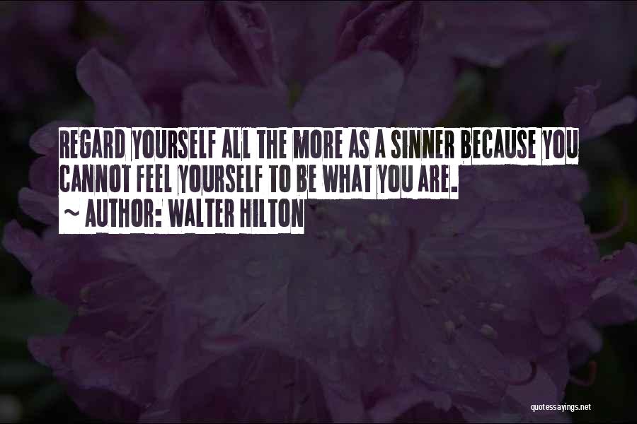 Walter Hilton Quotes: Regard Yourself All The More As A Sinner Because You Cannot Feel Yourself To Be What You Are.