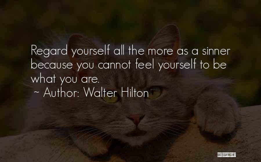 Walter Hilton Quotes: Regard Yourself All The More As A Sinner Because You Cannot Feel Yourself To Be What You Are.