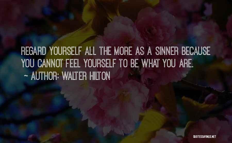 Walter Hilton Quotes: Regard Yourself All The More As A Sinner Because You Cannot Feel Yourself To Be What You Are.