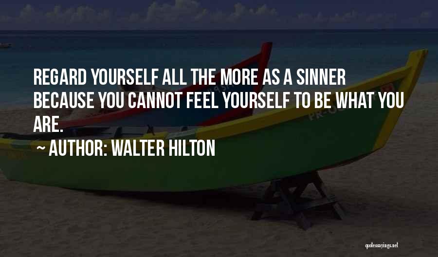 Walter Hilton Quotes: Regard Yourself All The More As A Sinner Because You Cannot Feel Yourself To Be What You Are.