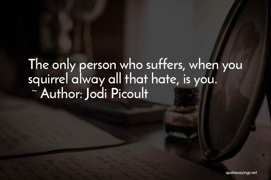 Jodi Picoult Quotes: The Only Person Who Suffers, When You Squirrel Alway All That Hate, Is You.