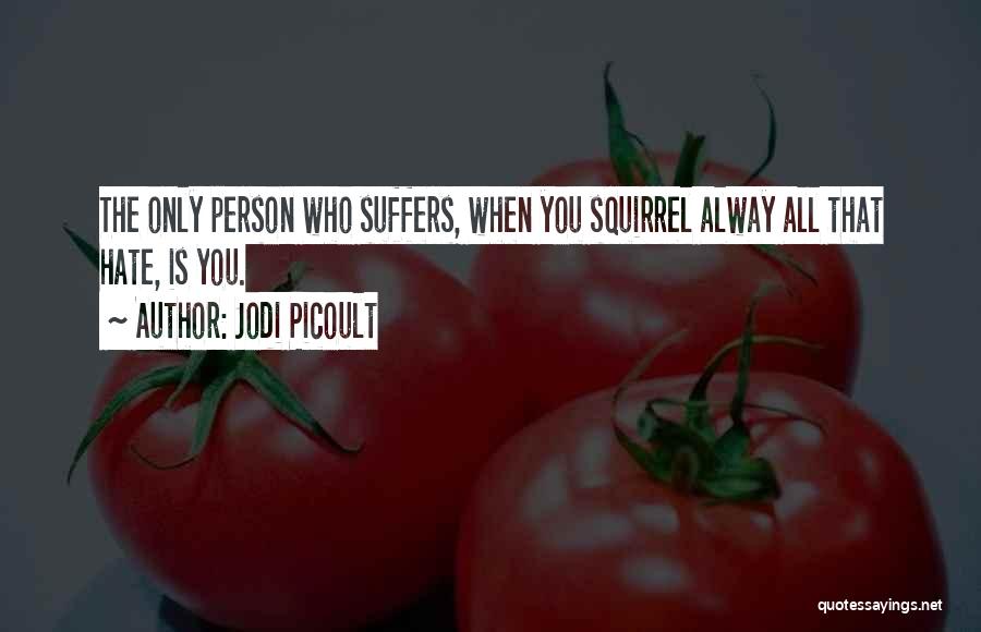 Jodi Picoult Quotes: The Only Person Who Suffers, When You Squirrel Alway All That Hate, Is You.