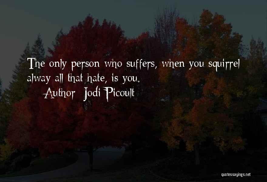 Jodi Picoult Quotes: The Only Person Who Suffers, When You Squirrel Alway All That Hate, Is You.