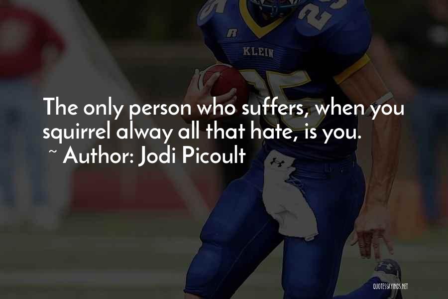 Jodi Picoult Quotes: The Only Person Who Suffers, When You Squirrel Alway All That Hate, Is You.