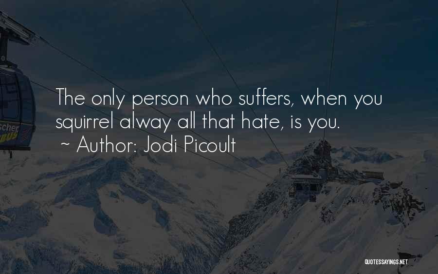 Jodi Picoult Quotes: The Only Person Who Suffers, When You Squirrel Alway All That Hate, Is You.