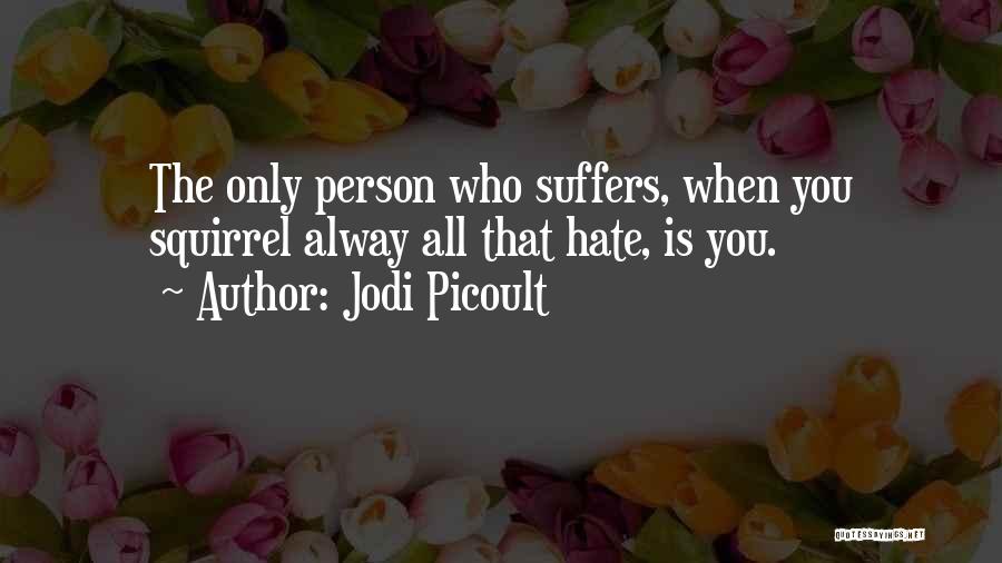 Jodi Picoult Quotes: The Only Person Who Suffers, When You Squirrel Alway All That Hate, Is You.