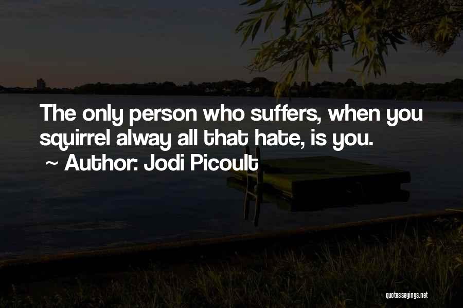 Jodi Picoult Quotes: The Only Person Who Suffers, When You Squirrel Alway All That Hate, Is You.