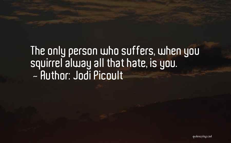 Jodi Picoult Quotes: The Only Person Who Suffers, When You Squirrel Alway All That Hate, Is You.