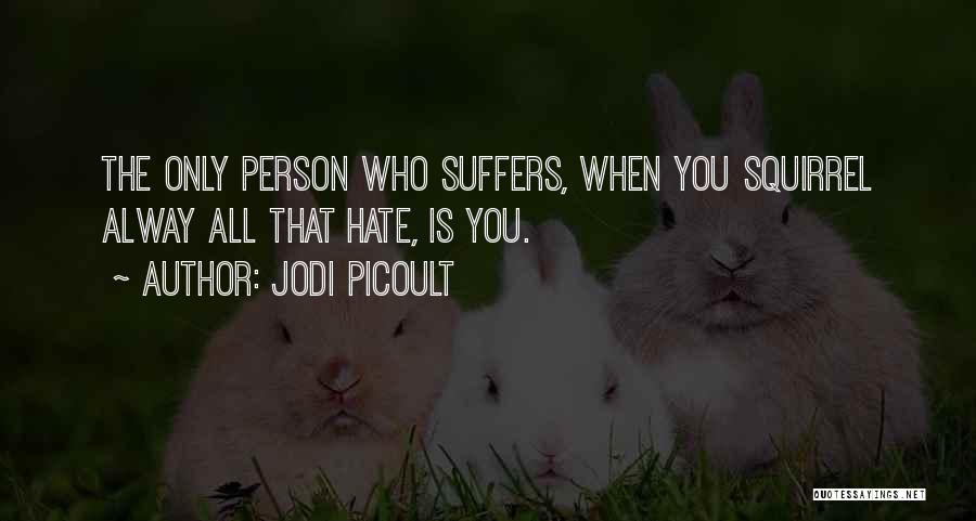 Jodi Picoult Quotes: The Only Person Who Suffers, When You Squirrel Alway All That Hate, Is You.