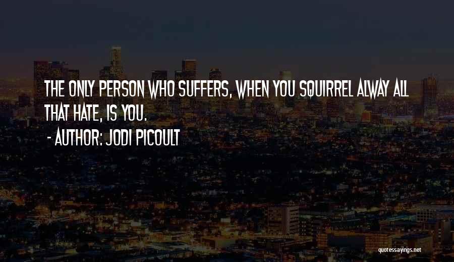 Jodi Picoult Quotes: The Only Person Who Suffers, When You Squirrel Alway All That Hate, Is You.