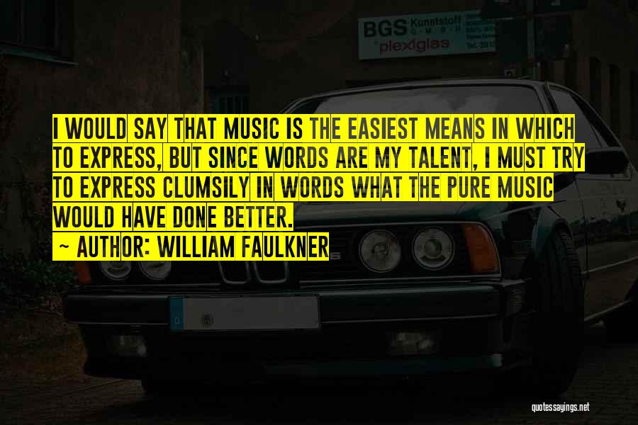 William Faulkner Quotes: I Would Say That Music Is The Easiest Means In Which To Express, But Since Words Are My Talent, I