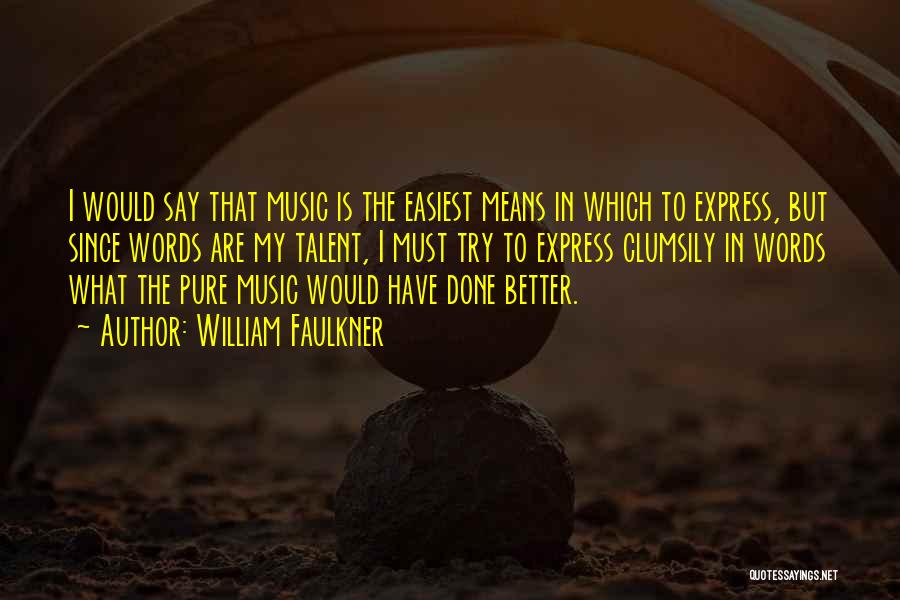 William Faulkner Quotes: I Would Say That Music Is The Easiest Means In Which To Express, But Since Words Are My Talent, I