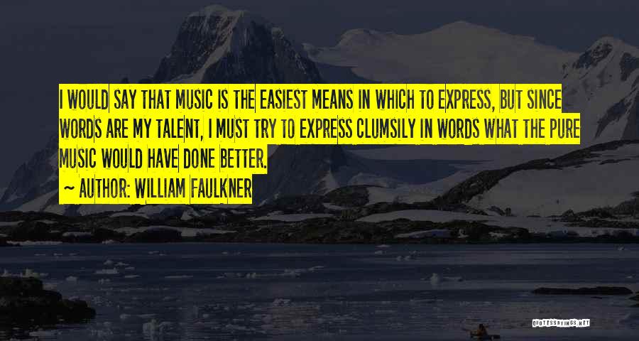 William Faulkner Quotes: I Would Say That Music Is The Easiest Means In Which To Express, But Since Words Are My Talent, I