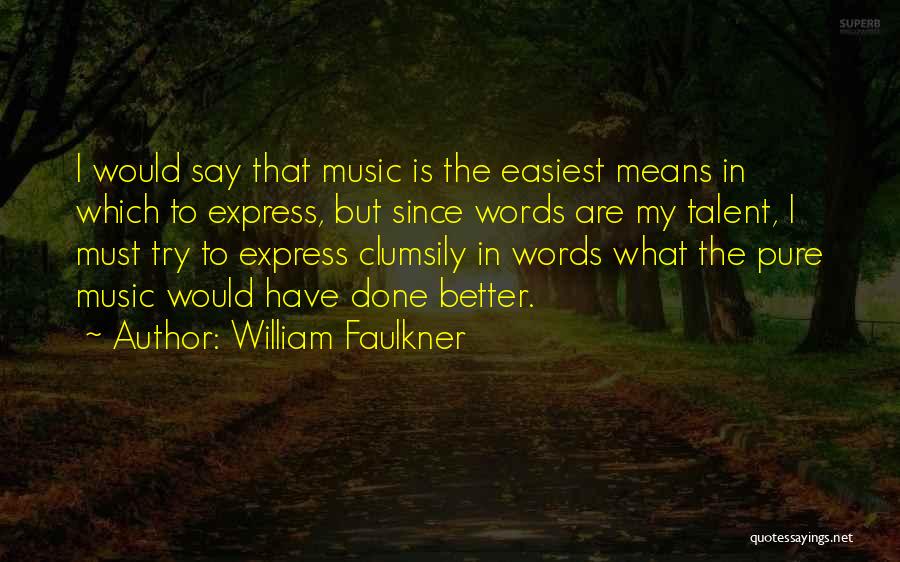 William Faulkner Quotes: I Would Say That Music Is The Easiest Means In Which To Express, But Since Words Are My Talent, I