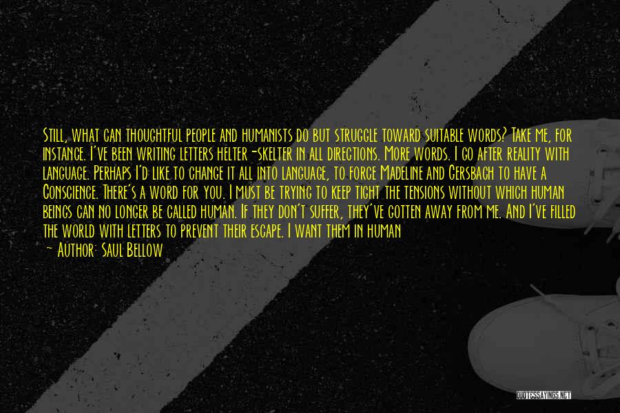 Saul Bellow Quotes: Still, What Can Thoughtful People And Humanists Do But Struggle Toward Suitable Words? Take Me, For Instance. I've Been Writing