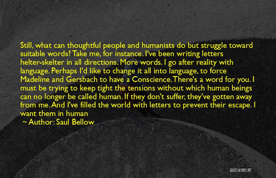 Saul Bellow Quotes: Still, What Can Thoughtful People And Humanists Do But Struggle Toward Suitable Words? Take Me, For Instance. I've Been Writing