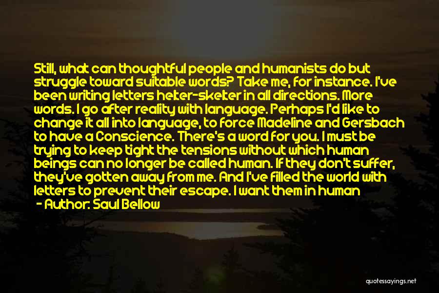 Saul Bellow Quotes: Still, What Can Thoughtful People And Humanists Do But Struggle Toward Suitable Words? Take Me, For Instance. I've Been Writing